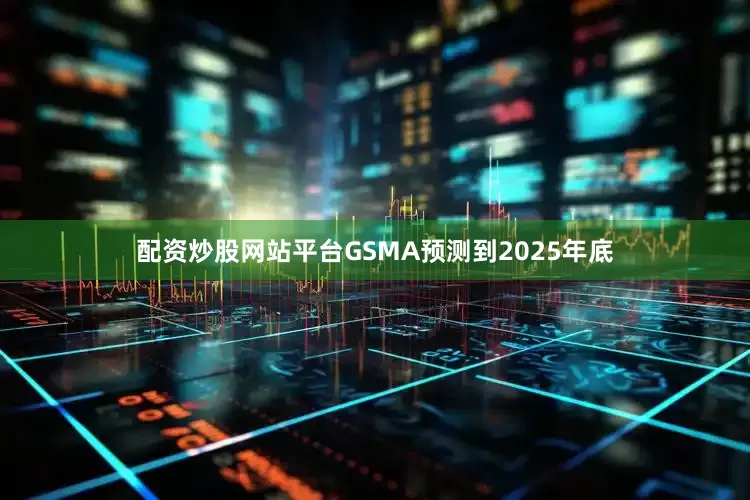 配资炒股网站平台GSMA预测到2025年底