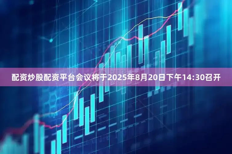 配资炒股配资平台会议将于2025年8月20日下午14:30召开