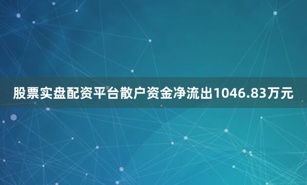 股票实盘配资平台散户资金净流出1046.83万元