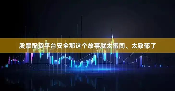 股票配资平台安全那这个故事就太雷同、太致郁了