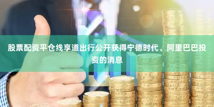 股票配资平仓线享道出行公开获得宁德时代、阿里巴巴投资的消息
