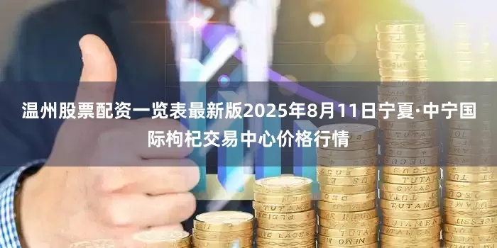 温州股票配资一览表最新版2025年8月11日宁夏·中宁国际枸杞交易中心价格行情
