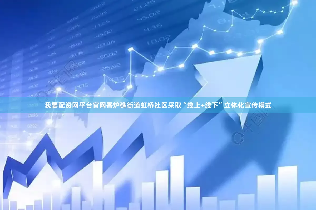 我要配资网平台官网香炉礁街道虹桥社区采取“线上+线下”立体化宣传模式