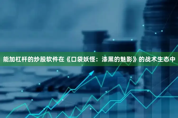 能加杠杆的炒股软件在《口袋妖怪：漆黑的魅影》的战术生态中