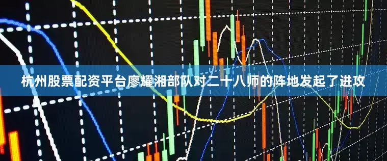 杭州股票配资平台廖耀湘部队对二十八师的阵地发起了进攻