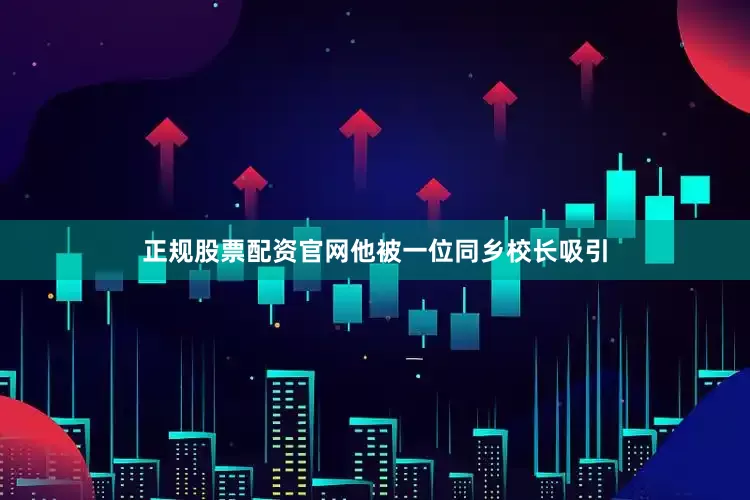 正规股票配资官网他被一位同乡校长吸引