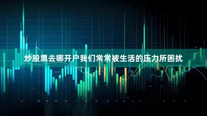 炒股票去哪开户我们常常被生活的压力所困扰