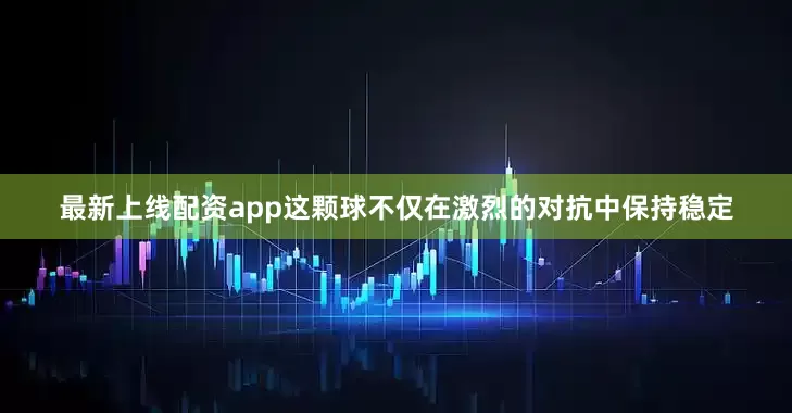 最新上线配资app这颗球不仅在激烈的对抗中保持稳定