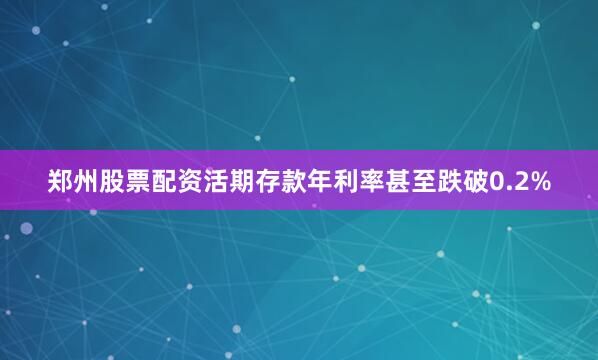郑州股票配资活期存款年利率甚至跌破0.2%