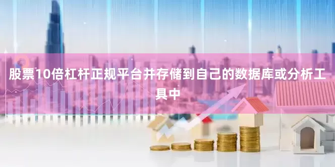 股票10倍杠杆正规平台并存储到自己的数据库或分析工具中