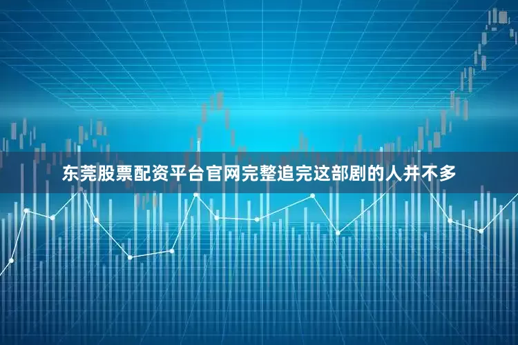 东莞股票配资平台官网完整追完这部剧的人并不多