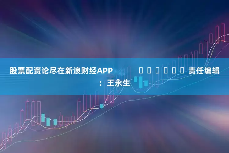 股票配资论尽在新浪财经APP            						责任编辑：王永生