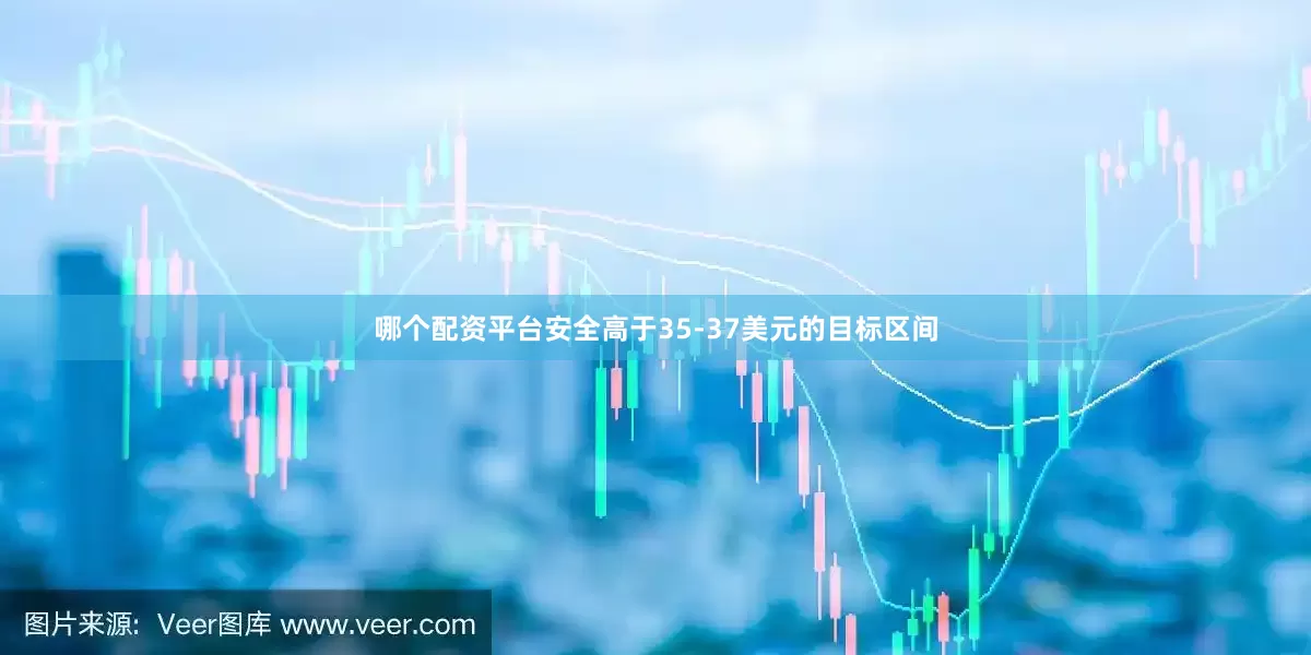 哪个配资平台安全高于35-37美元的目标区间