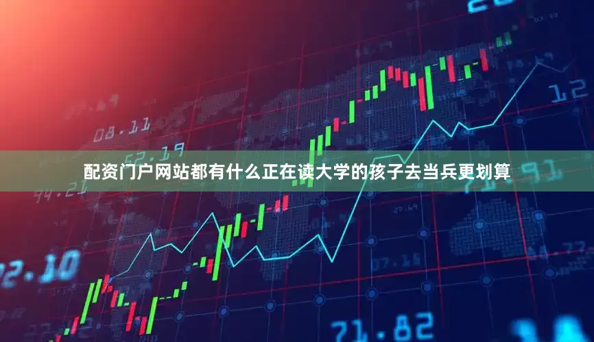 配资门户网站都有什么正在读大学的孩子去当兵更划算