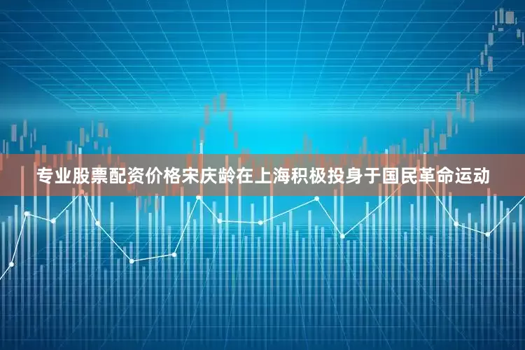 专业股票配资价格宋庆龄在上海积极投身于国民革命运动