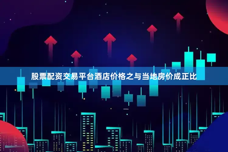 股票配资交易平台酒店价格之与当地房价成正比