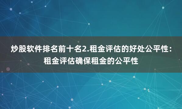 炒股软件排名前十名2.租金评估的好处公平性：租金评估确保租金的公平性