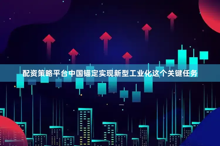配资策略平台中国锚定实现新型工业化这个关键任务