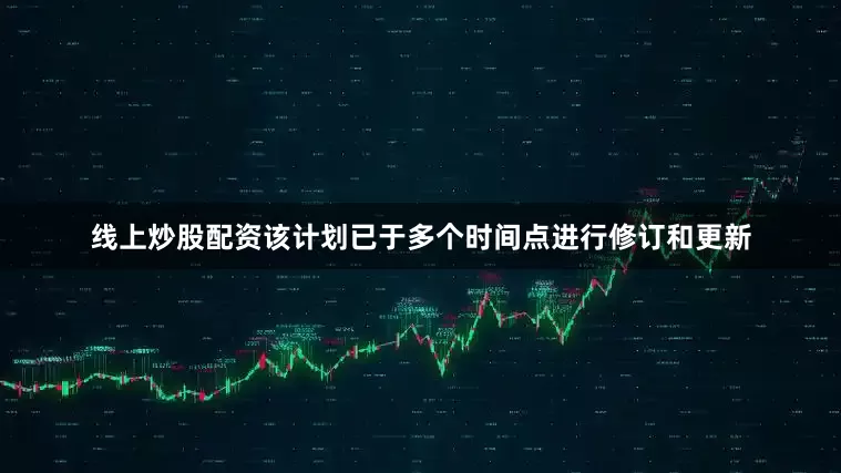 线上炒股配资该计划已于多个时间点进行修订和更新