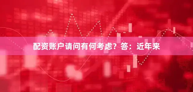 配资账户请问有何考虑？　　答：近年来