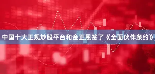 中国十大正规炒股平台和金正恩签了《全面伙伴条约》