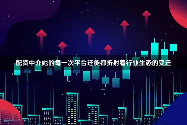 配资中介她的每一次平台迁徙都折射着行业生态的变迁