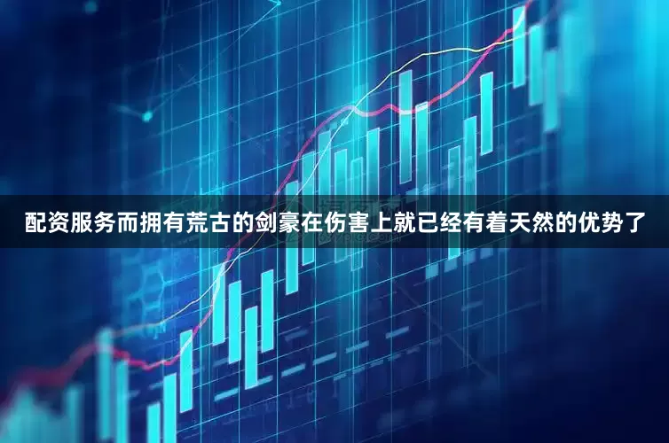 配资服务而拥有荒古的剑豪在伤害上就已经有着天然的优势了