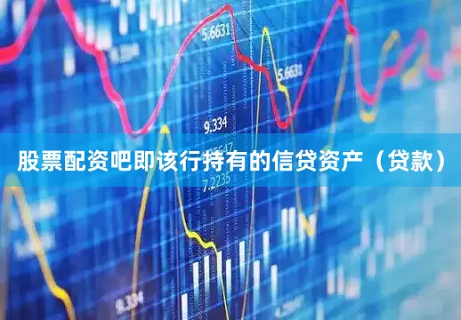 股票配资吧即该行持有的信贷资产（贷款）