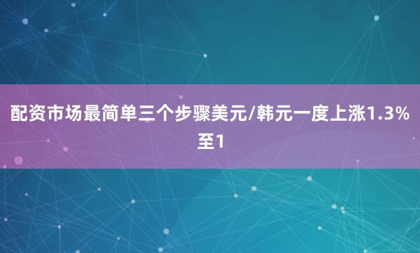 配资市场最简单三个步骤美元/韩元一度上涨1.3%至1