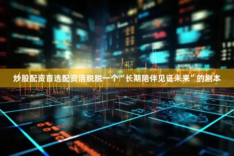 炒股配资首选配资活脱脱一个“长期陪伴见证未来”的剧本