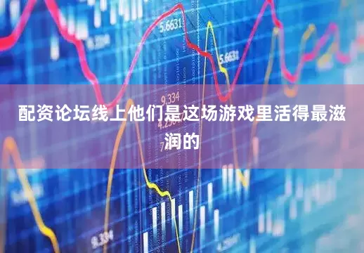 配资论坛线上他们是这场游戏里活得最滋润的