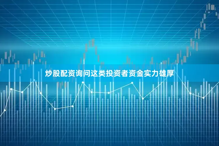 炒股配资询问这类投资者资金实力雄厚