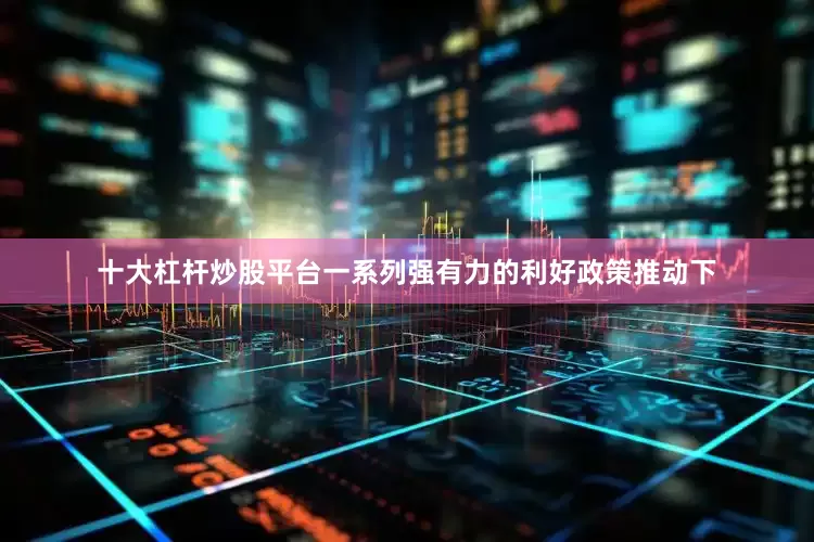 十大杠杆炒股平台一系列强有力的利好政策推动下