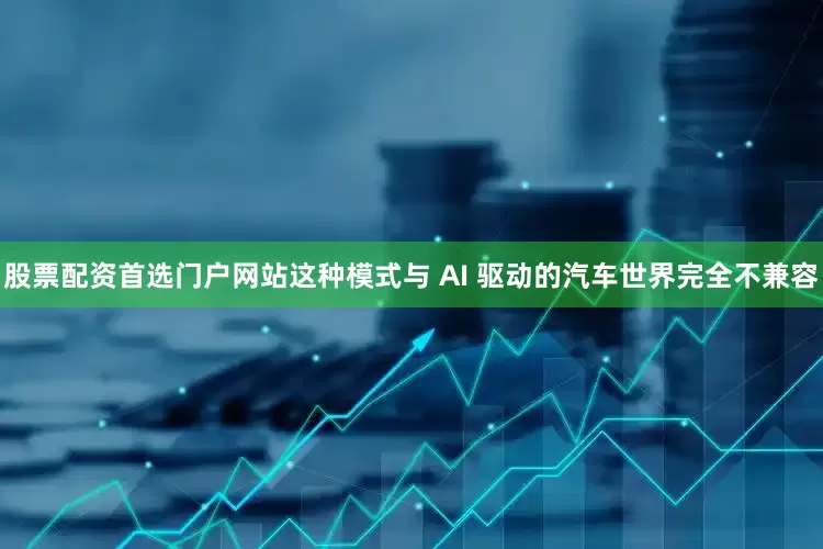 股票配资首选门户网站这种模式与 AI 驱动的汽车世界完全不兼容