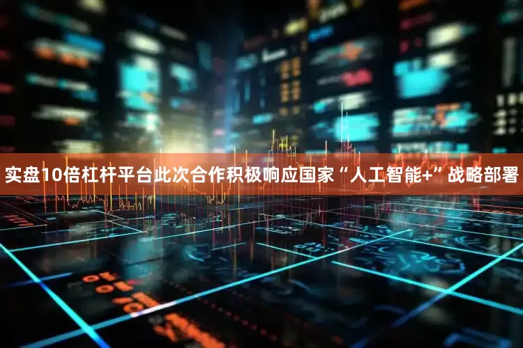 实盘10倍杠杆平台此次合作积极响应国家“人工智能+”战略部署