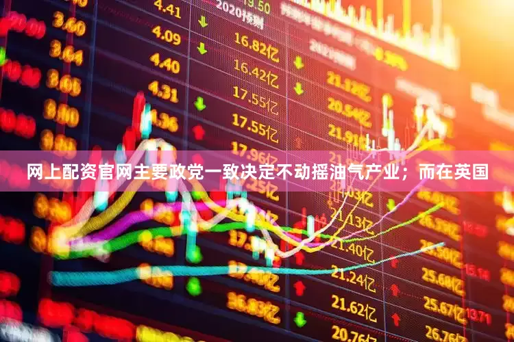 网上配资官网主要政党一致决定不动摇油气产业；而在英国