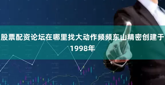 股票配资论坛在哪里找大动作频频东山精密创建于1998年