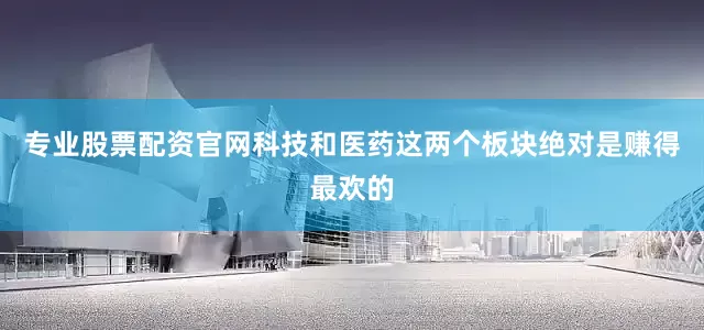 专业股票配资官网科技和医药这两个板块绝对是赚得最欢的
