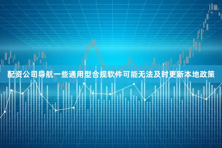 配资公司导航一些通用型合规软件可能无法及时更新本地政策