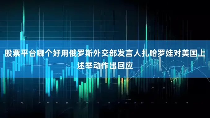 股票平台哪个好用俄罗斯外交部发言人扎哈罗娃对美国上述举动作出回应