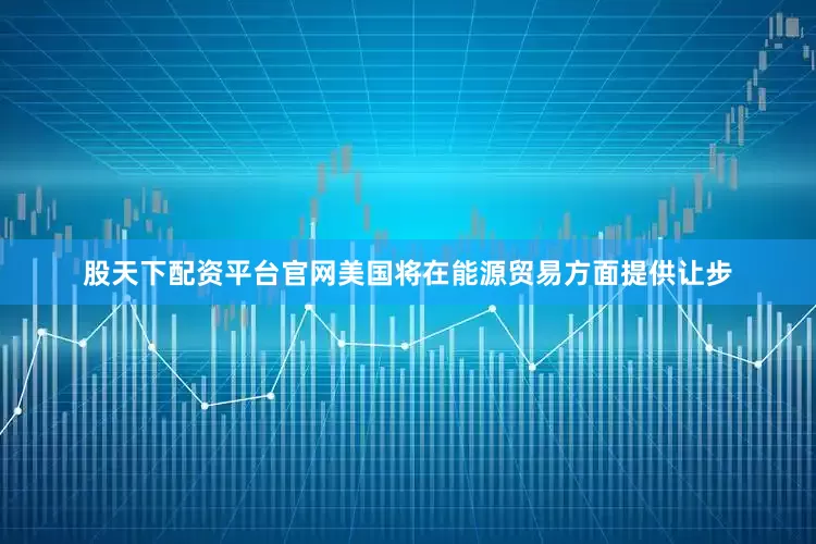 股天下配资平台官网美国将在能源贸易方面提供让步